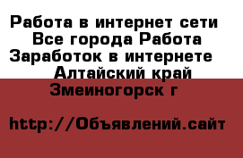 Работа в интернет сети. - Все города Работа » Заработок в интернете   . Алтайский край,Змеиногорск г.